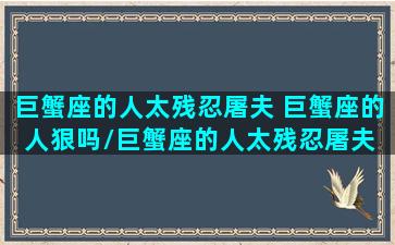 巨蟹座的人太残忍屠夫 巨蟹座的人狠吗/巨蟹座的人太残忍屠夫 巨蟹座的人狠吗-我的网站